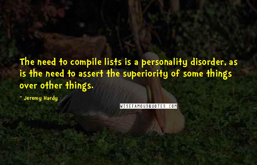 Jeremy Hardy Quotes: The need to compile lists is a personality disorder, as is the need to assert the superiority of some things over other things.