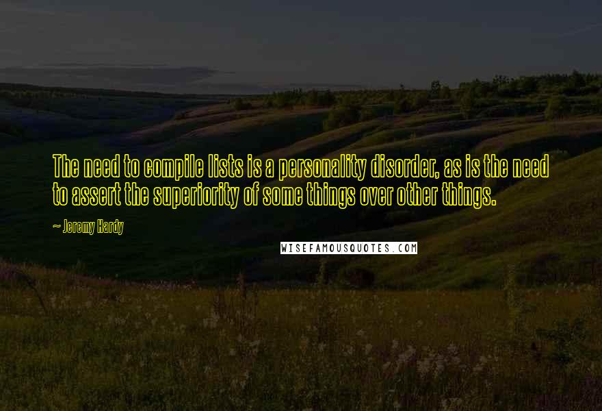 Jeremy Hardy Quotes: The need to compile lists is a personality disorder, as is the need to assert the superiority of some things over other things.