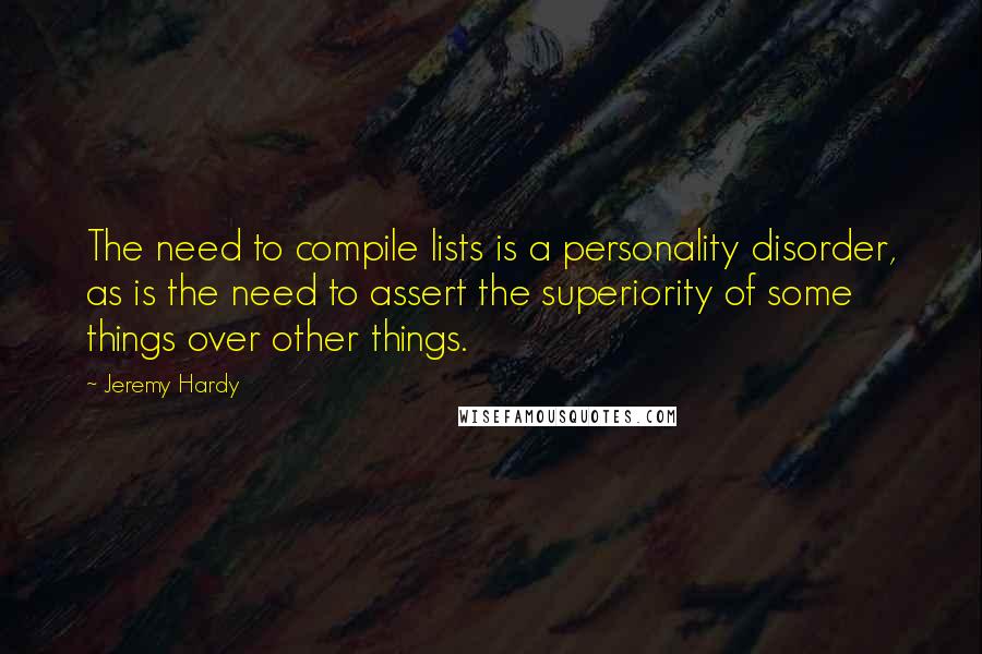 Jeremy Hardy Quotes: The need to compile lists is a personality disorder, as is the need to assert the superiority of some things over other things.