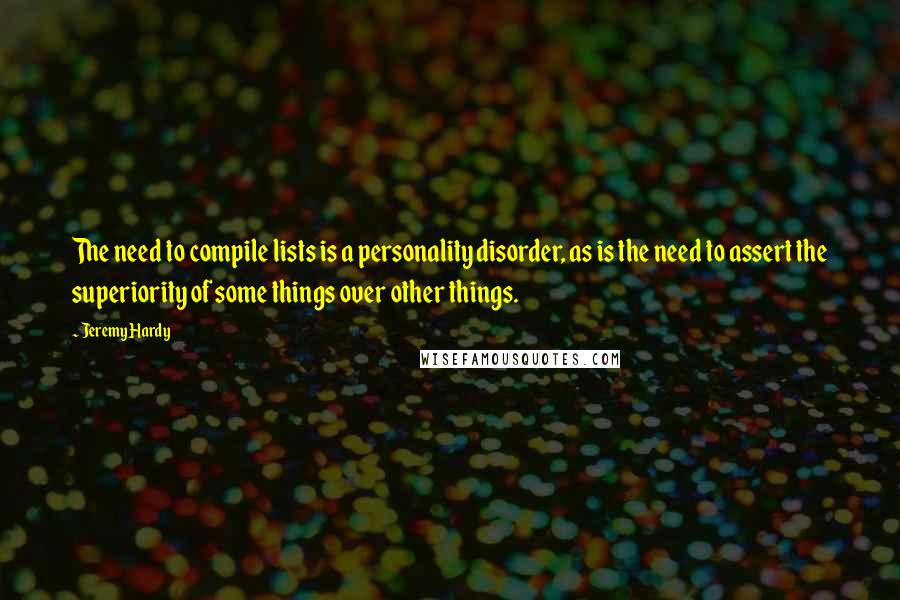 Jeremy Hardy Quotes: The need to compile lists is a personality disorder, as is the need to assert the superiority of some things over other things.