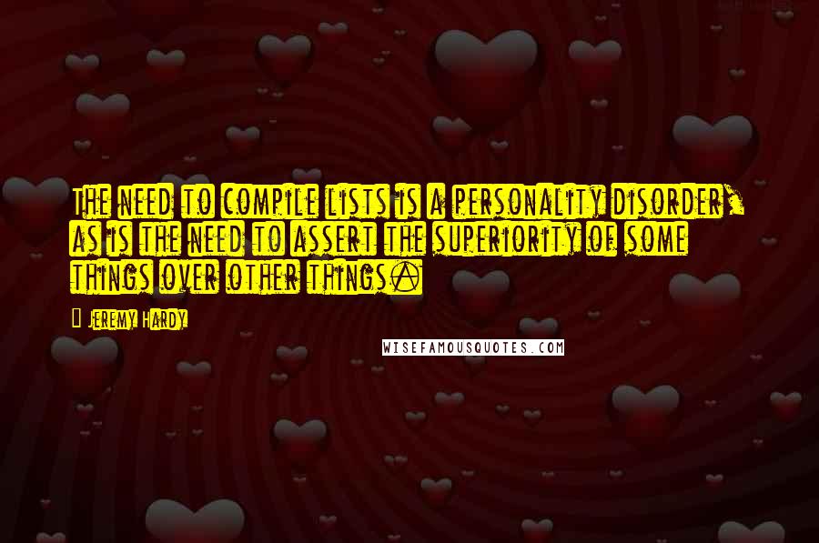 Jeremy Hardy Quotes: The need to compile lists is a personality disorder, as is the need to assert the superiority of some things over other things.