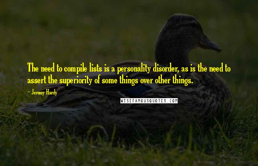 Jeremy Hardy Quotes: The need to compile lists is a personality disorder, as is the need to assert the superiority of some things over other things.