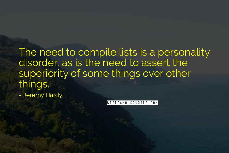 Jeremy Hardy Quotes: The need to compile lists is a personality disorder, as is the need to assert the superiority of some things over other things.