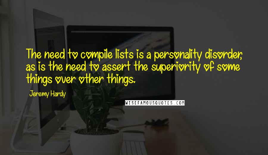 Jeremy Hardy Quotes: The need to compile lists is a personality disorder, as is the need to assert the superiority of some things over other things.