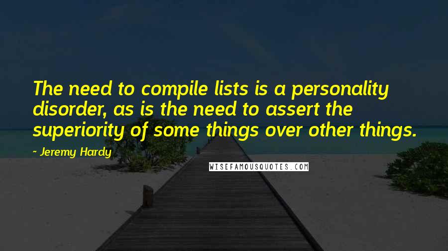 Jeremy Hardy Quotes: The need to compile lists is a personality disorder, as is the need to assert the superiority of some things over other things.