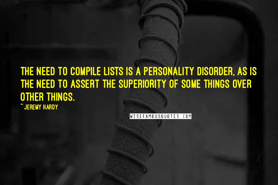 Jeremy Hardy Quotes: The need to compile lists is a personality disorder, as is the need to assert the superiority of some things over other things.