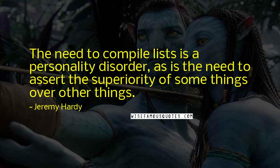 Jeremy Hardy Quotes: The need to compile lists is a personality disorder, as is the need to assert the superiority of some things over other things.