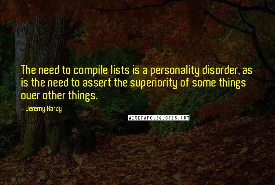 Jeremy Hardy Quotes: The need to compile lists is a personality disorder, as is the need to assert the superiority of some things over other things.