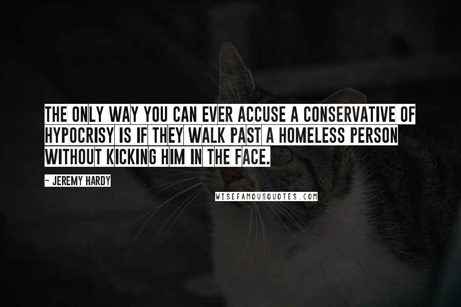 Jeremy Hardy Quotes: The only way you can ever accuse a Conservative of hypocrisy is if they walk past a homeless person without kicking him in the face.