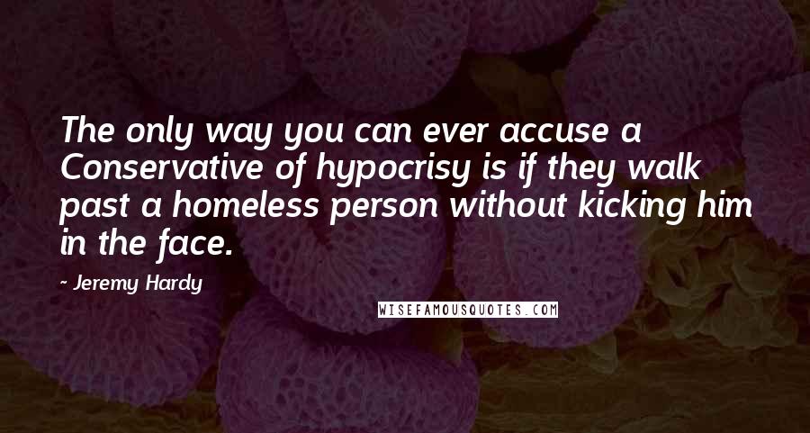 Jeremy Hardy Quotes: The only way you can ever accuse a Conservative of hypocrisy is if they walk past a homeless person without kicking him in the face.