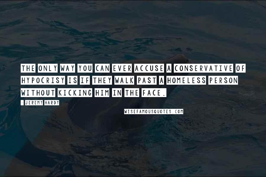 Jeremy Hardy Quotes: The only way you can ever accuse a Conservative of hypocrisy is if they walk past a homeless person without kicking him in the face.