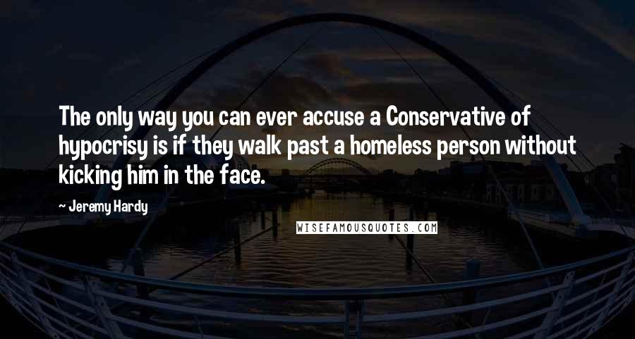 Jeremy Hardy Quotes: The only way you can ever accuse a Conservative of hypocrisy is if they walk past a homeless person without kicking him in the face.
