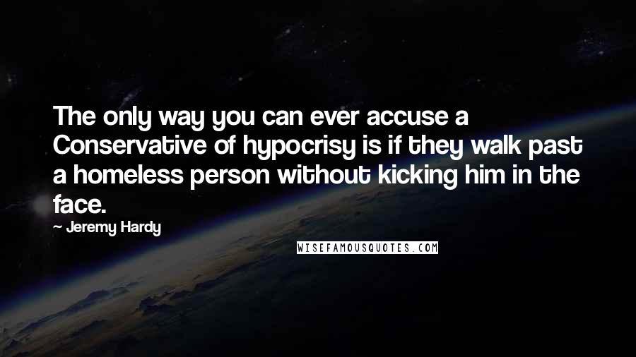 Jeremy Hardy Quotes: The only way you can ever accuse a Conservative of hypocrisy is if they walk past a homeless person without kicking him in the face.