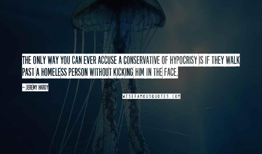 Jeremy Hardy Quotes: The only way you can ever accuse a Conservative of hypocrisy is if they walk past a homeless person without kicking him in the face.