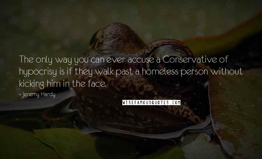 Jeremy Hardy Quotes: The only way you can ever accuse a Conservative of hypocrisy is if they walk past a homeless person without kicking him in the face.