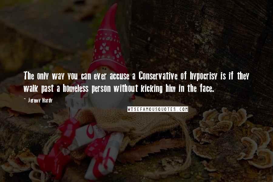 Jeremy Hardy Quotes: The only way you can ever accuse a Conservative of hypocrisy is if they walk past a homeless person without kicking him in the face.