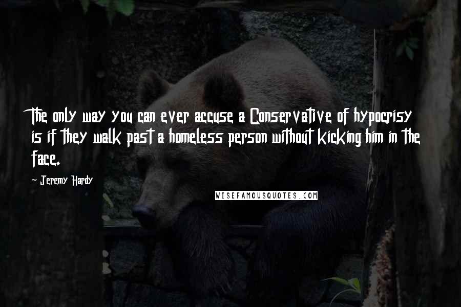 Jeremy Hardy Quotes: The only way you can ever accuse a Conservative of hypocrisy is if they walk past a homeless person without kicking him in the face.