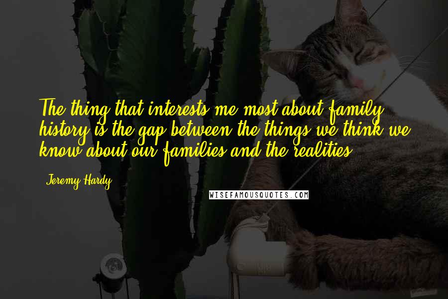 Jeremy Hardy Quotes: The thing that interests me most about family history is the gap between the things we think we know about our families and the realities.