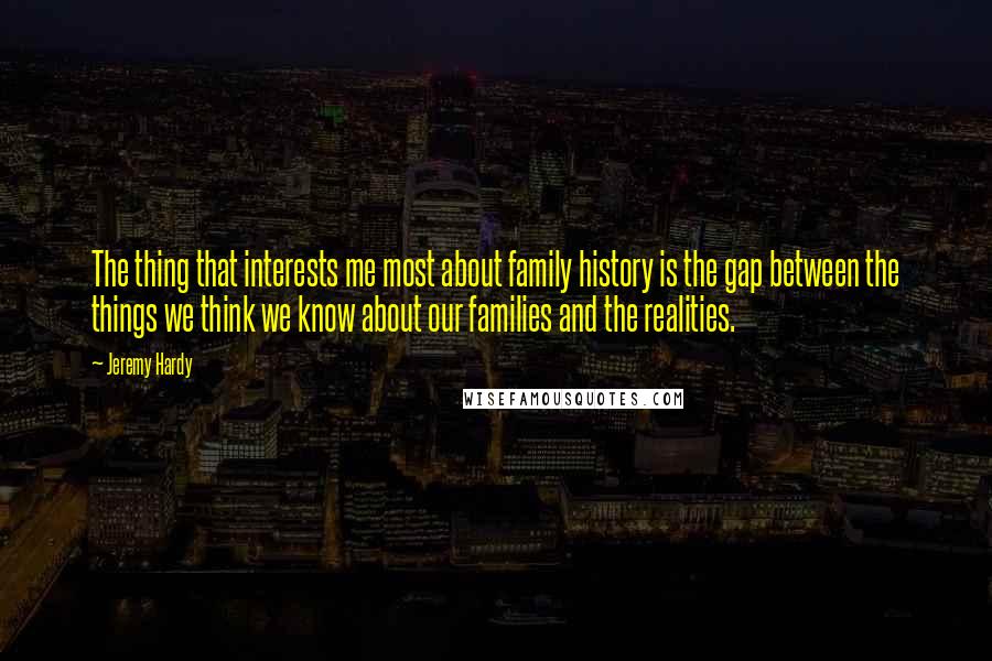 Jeremy Hardy Quotes: The thing that interests me most about family history is the gap between the things we think we know about our families and the realities.