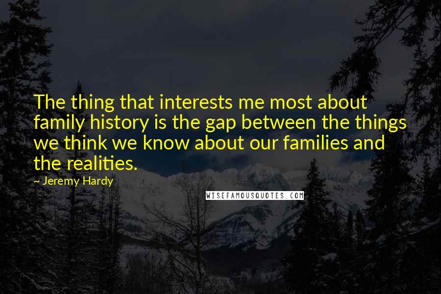 Jeremy Hardy Quotes: The thing that interests me most about family history is the gap between the things we think we know about our families and the realities.