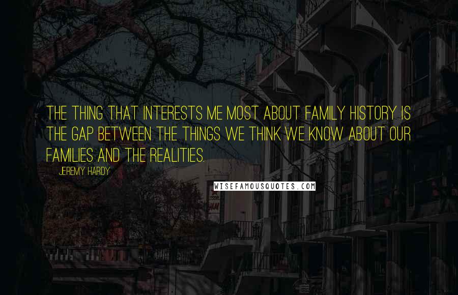 Jeremy Hardy Quotes: The thing that interests me most about family history is the gap between the things we think we know about our families and the realities.