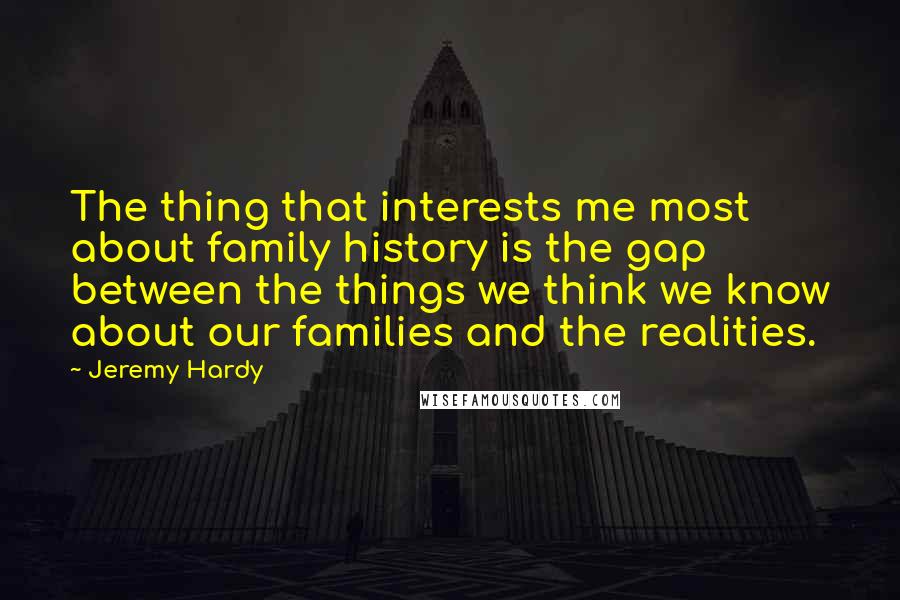 Jeremy Hardy Quotes: The thing that interests me most about family history is the gap between the things we think we know about our families and the realities.