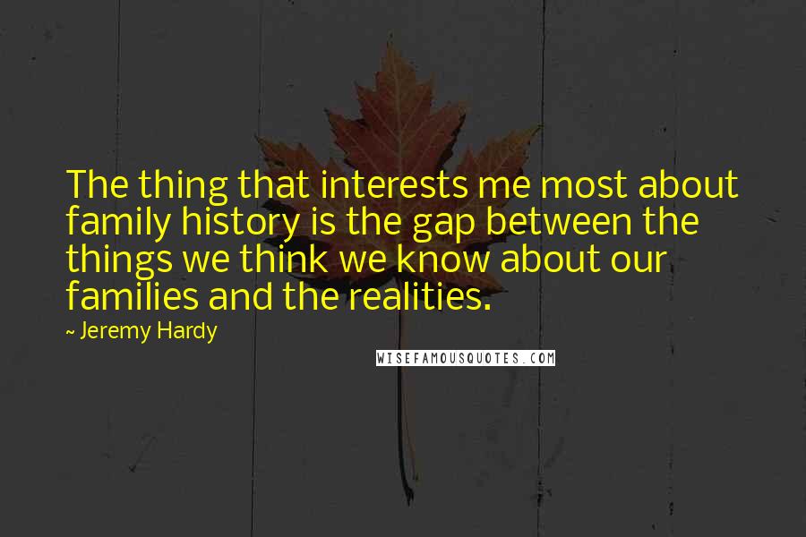 Jeremy Hardy Quotes: The thing that interests me most about family history is the gap between the things we think we know about our families and the realities.