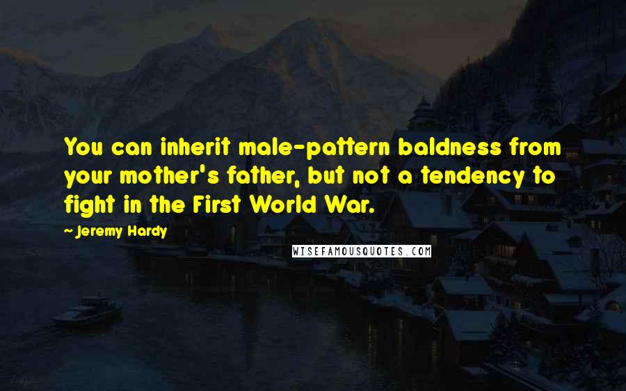 Jeremy Hardy Quotes: You can inherit male-pattern baldness from your mother's father, but not a tendency to fight in the First World War.