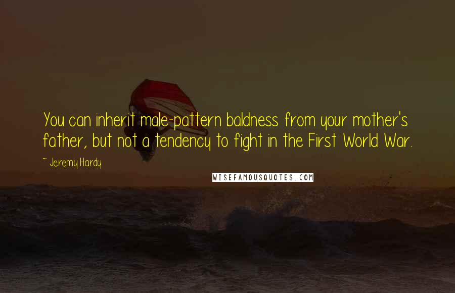 Jeremy Hardy Quotes: You can inherit male-pattern baldness from your mother's father, but not a tendency to fight in the First World War.