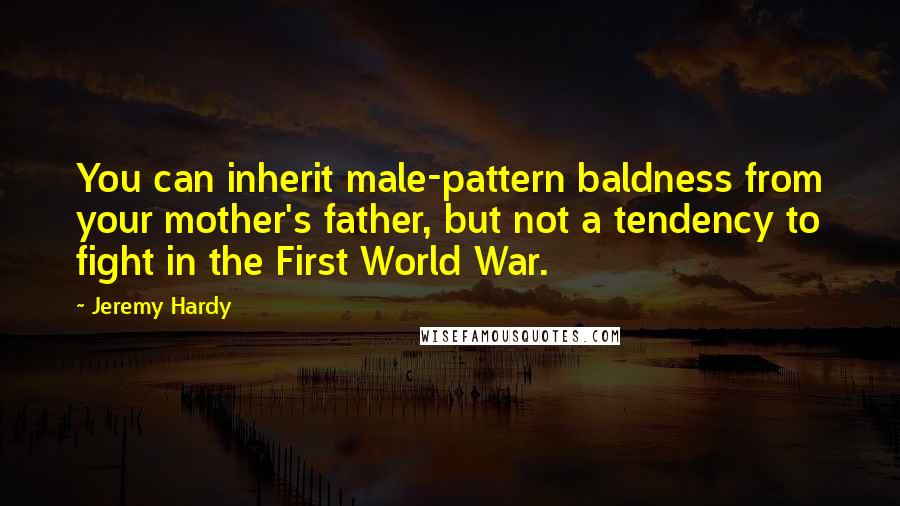 Jeremy Hardy Quotes: You can inherit male-pattern baldness from your mother's father, but not a tendency to fight in the First World War.