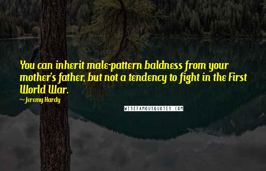 Jeremy Hardy Quotes: You can inherit male-pattern baldness from your mother's father, but not a tendency to fight in the First World War.