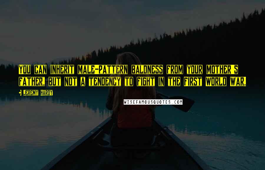 Jeremy Hardy Quotes: You can inherit male-pattern baldness from your mother's father, but not a tendency to fight in the First World War.