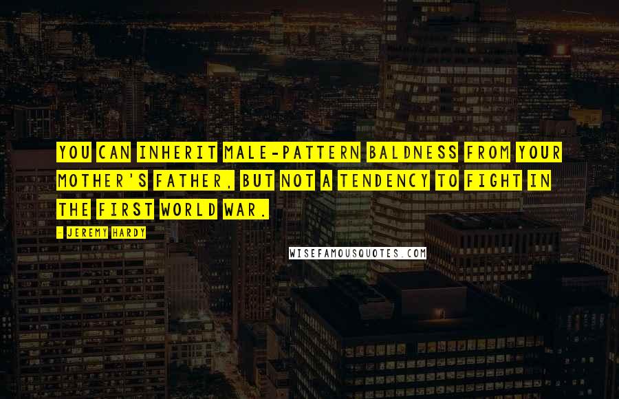 Jeremy Hardy Quotes: You can inherit male-pattern baldness from your mother's father, but not a tendency to fight in the First World War.