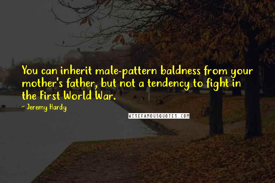 Jeremy Hardy Quotes: You can inherit male-pattern baldness from your mother's father, but not a tendency to fight in the First World War.