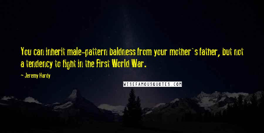 Jeremy Hardy Quotes: You can inherit male-pattern baldness from your mother's father, but not a tendency to fight in the First World War.