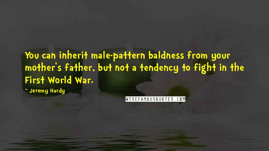 Jeremy Hardy Quotes: You can inherit male-pattern baldness from your mother's father, but not a tendency to fight in the First World War.