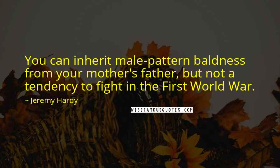 Jeremy Hardy Quotes: You can inherit male-pattern baldness from your mother's father, but not a tendency to fight in the First World War.