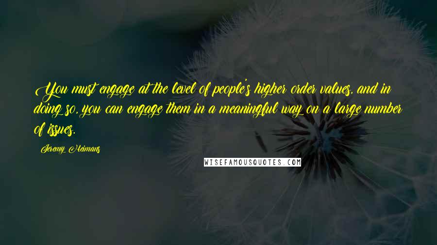 Jeremy Heimans Quotes: You must engage at the level of people's higher order values, and in doing so, you can engage them in a meaningful way on a large number of issues.