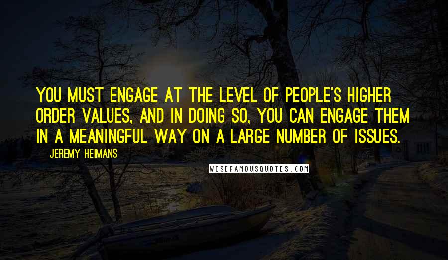 Jeremy Heimans Quotes: You must engage at the level of people's higher order values, and in doing so, you can engage them in a meaningful way on a large number of issues.