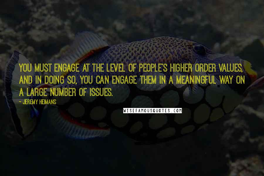 Jeremy Heimans Quotes: You must engage at the level of people's higher order values, and in doing so, you can engage them in a meaningful way on a large number of issues.