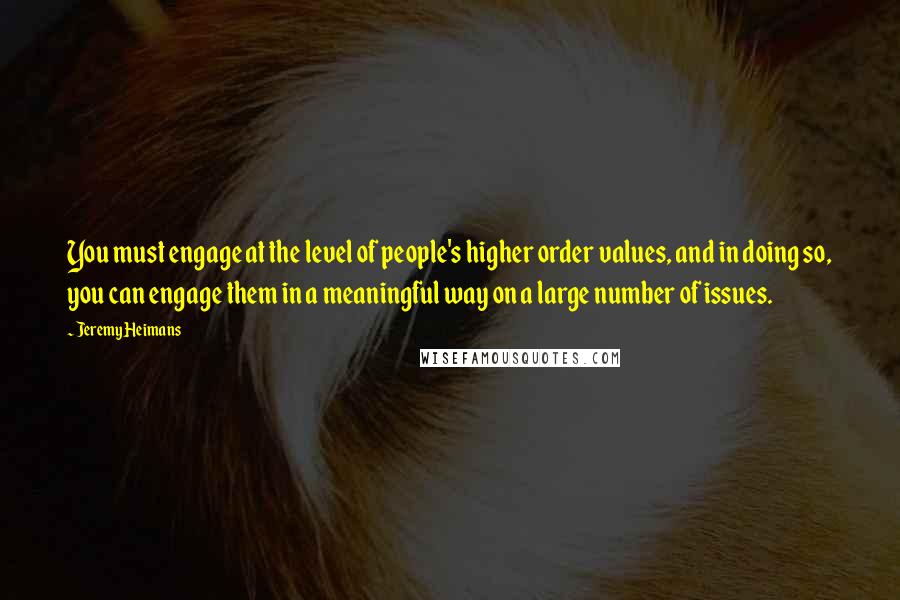 Jeremy Heimans Quotes: You must engage at the level of people's higher order values, and in doing so, you can engage them in a meaningful way on a large number of issues.