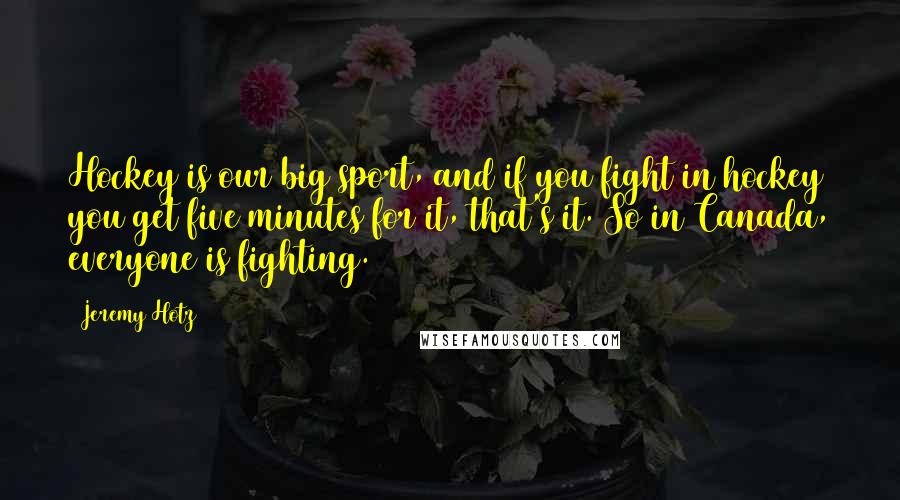 Jeremy Hotz Quotes: Hockey is our big sport, and if you fight in hockey you get five minutes for it, that's it. So in Canada, everyone is fighting.