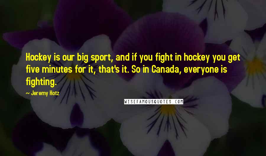 Jeremy Hotz Quotes: Hockey is our big sport, and if you fight in hockey you get five minutes for it, that's it. So in Canada, everyone is fighting.