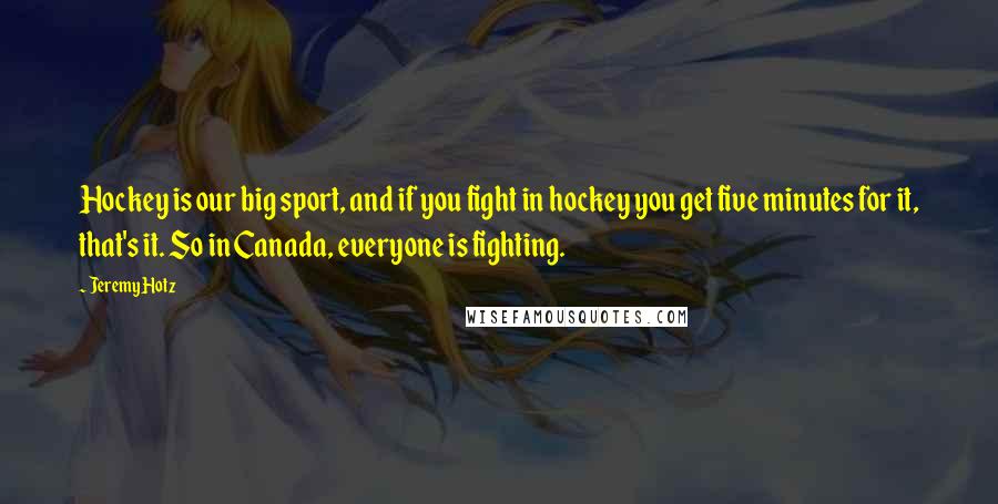 Jeremy Hotz Quotes: Hockey is our big sport, and if you fight in hockey you get five minutes for it, that's it. So in Canada, everyone is fighting.