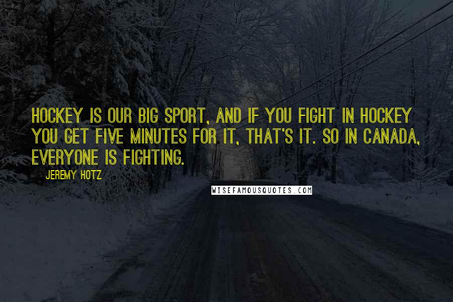 Jeremy Hotz Quotes: Hockey is our big sport, and if you fight in hockey you get five minutes for it, that's it. So in Canada, everyone is fighting.