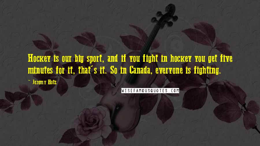 Jeremy Hotz Quotes: Hockey is our big sport, and if you fight in hockey you get five minutes for it, that's it. So in Canada, everyone is fighting.