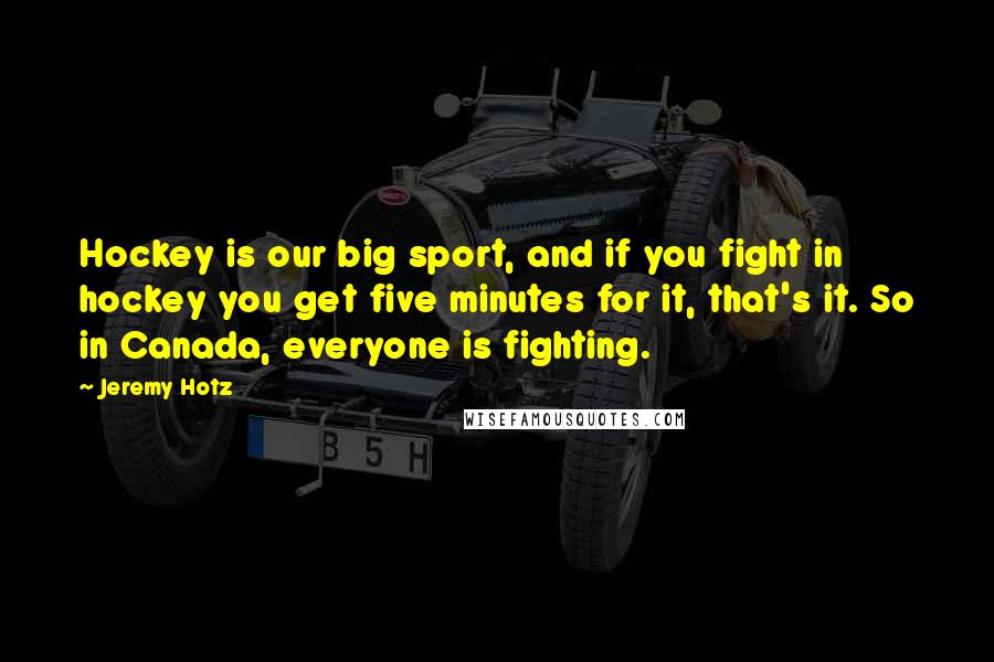 Jeremy Hotz Quotes: Hockey is our big sport, and if you fight in hockey you get five minutes for it, that's it. So in Canada, everyone is fighting.