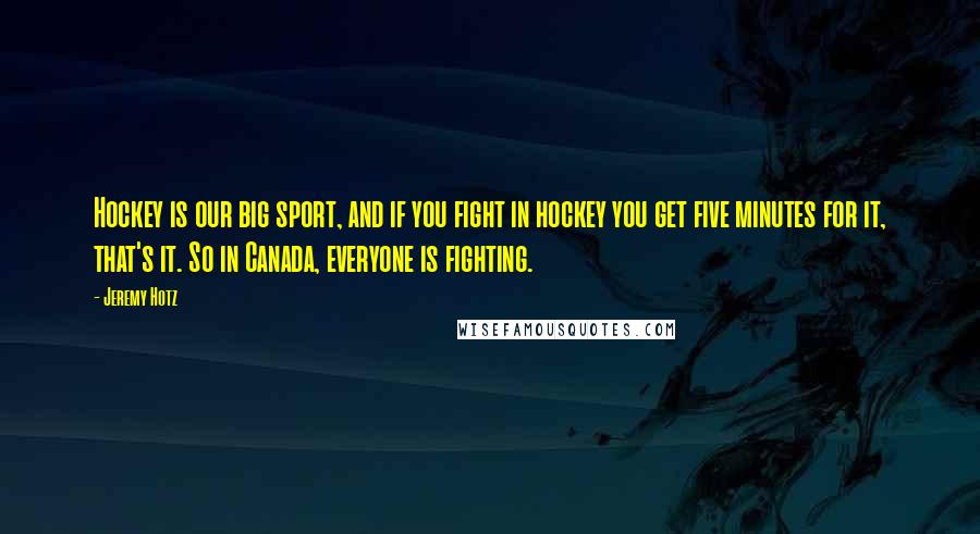 Jeremy Hotz Quotes: Hockey is our big sport, and if you fight in hockey you get five minutes for it, that's it. So in Canada, everyone is fighting.