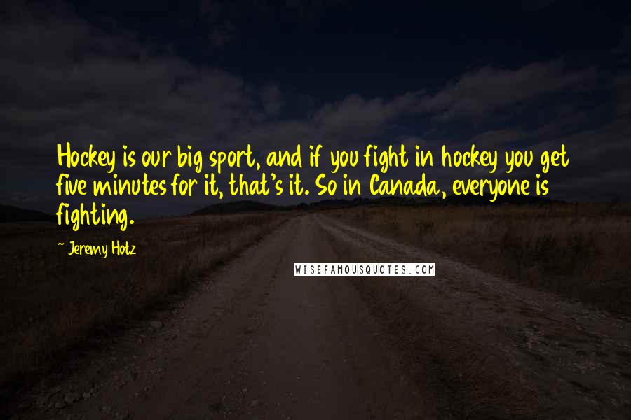 Jeremy Hotz Quotes: Hockey is our big sport, and if you fight in hockey you get five minutes for it, that's it. So in Canada, everyone is fighting.