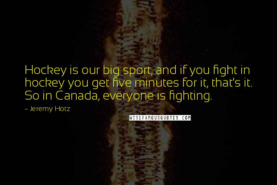 Jeremy Hotz Quotes: Hockey is our big sport, and if you fight in hockey you get five minutes for it, that's it. So in Canada, everyone is fighting.